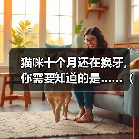 猫咪十个月还在换牙，你需要知道的是……（了解猫咪的换牙期，保护它们的口腔健康）(图2)