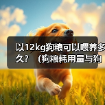 以12kg狗粮可以喂养多久?(狗粮耗用量与狗的体重和饮食习惯有关)(图3) 以12kg狗粮可以喂养多久?(狗粮耗用量与狗的体重和饮食习惯有关)(图3)