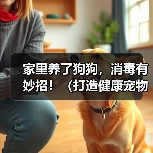 家里养了狗狗,消毒有妙招!(打造健康宠物居家环境,让爱宠和家人更安心)(图2) 家里养了狗狗,消毒有妙招!(打造健康宠物居家环境,让爱宠和家人更安心)(图2)
