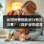 如何给宠物狗进行有效消毒？（保护宠物健康，从正确消毒开始）(图2)