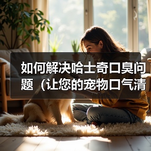 如何解决哈士奇口臭问题（让您的宠物口气清新自然）(图3)