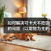 如何解决可卡犬不吃饭的问题（以宠物为主的专业建议，快速让你的可卡犬恢复食欲）(图3)