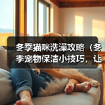 冬季猫咪洗澡攻略（冬季宠物保洁小技巧，让猫咪健康舒适过冬）(图2)