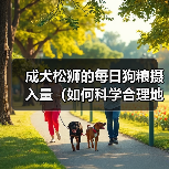 成犬松狮的每日狗粮摄入量（如何科学合理地喂养您的松狮）(图2)