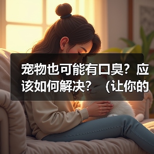 宠物也可能有口臭？应该如何解决？（让你的宠物告别口臭，彰显宠