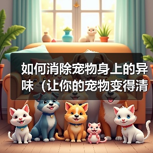 如何消除宠物身上的异味（让你的宠物变得清新自然）(图4)