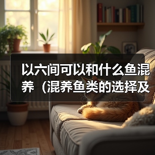 以六间可以和什么鱼混养（混养鱼类的选择及注意事项）(图4)