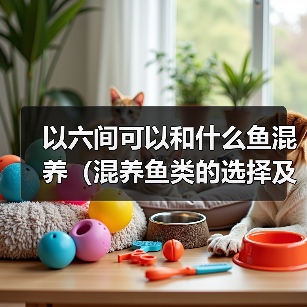 以六间可以和什么鱼混养（混养鱼类的选择及注意事项）(图3)
