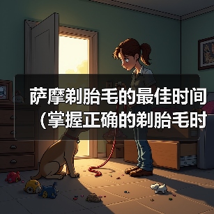 萨摩剃胎毛的最佳时间（掌握正确的剃胎毛时