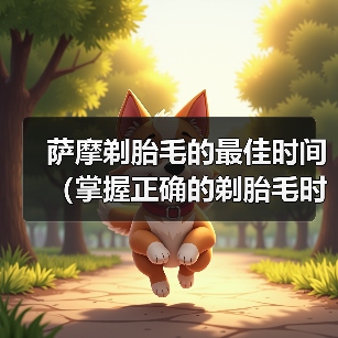 萨摩剃胎毛的最佳时间（掌握正确的剃胎毛时机，萨摩宠物更健康）(图3)