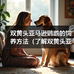 双黄头亚马逊鹦鹉的饲养方法（了解双黄头亚马逊鹦鹉，创造温馨家园）(图3)