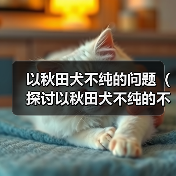 以秋田犬不纯的问题（探讨以秋田犬不纯的不良影响及饲养建议）(图3)