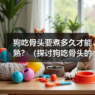 狗吃骨头要煮多久才能熟?(探讨狗吃骨头的最佳煮熟时间及食用建议)(图1) 狗吃骨头要煮多久才能熟?(探讨狗吃骨头的最佳煮熟时间及食用建议)(图1)