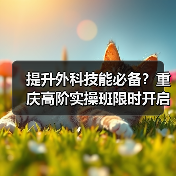 提升外科技能必备?重庆高阶实操班限时开启!(图1) 提升外科技能必备?重庆高阶实操班限时开启!(图1)