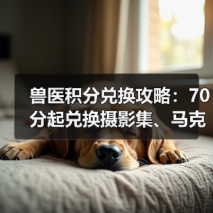 兽医积分兑换攻略:70分起兑换摄影集、马克杯等礼品(图1) 兽医积分兑换攻略:70分起兑换摄影集、马克杯等礼品(图1)