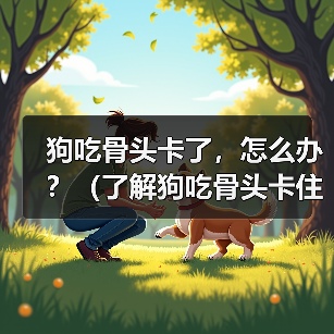 狗吃骨头卡了,怎么办?(了解狗吃骨头卡住的常见症状及应对措施)(图1) 狗吃骨头卡了,怎么办?(了解狗吃骨头卡住的常见症状及应对措施)(图1)