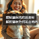 探秘猫咪呜呜的奥秘(解析猫咪为何发出呜呜声)(图1) 探秘猫咪呜呜的奥秘(解析猫咪为何发出呜呜声)(图1)