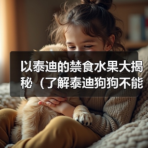 以泰迪的禁食水果大揭秘（了解泰迪狗狗不能吃的水果，让它们健康快乐成长）(图2)