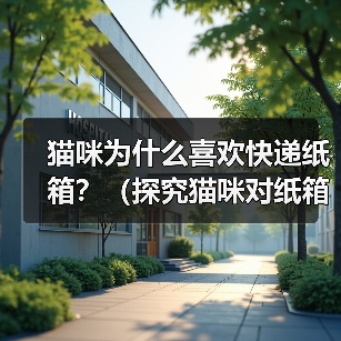 猫咪为什么喜欢快递纸箱？（探究猫咪对纸箱的喜爱原因及心理需求）(图1)