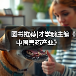 图书推荐|才学鹏主编《中国兽药产业》(图1) 图书推荐|才学鹏主编《中国兽药产业》(图1)