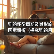 狗的怀孕周期及其影响因素解析(探究狗的月经周期、受孕时间和繁殖能力,)(图1) 狗的怀孕周期及其影响因素解析(探究狗的月经周期、受孕时间和繁殖能力,)(图1)