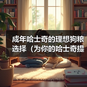 成年哈士奇的理想狗粮选择(为你的哈士奇提供均衡营养的狗粮推荐)(图3) 成年哈士奇的理想狗粮选择(为你的哈士奇提供均衡营养的狗粮推荐)(图3)
