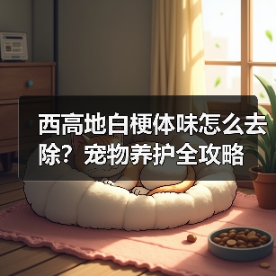 西高地白梗体味怎么去除?宠物养护全攻略(图1) 西高地白梗体味怎么去除?宠物养护全攻略(图1)