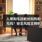 人用剃毛器能给狗狗剃毛吗？安全风险全解析