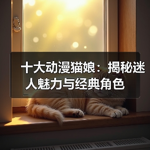 十大动漫猫娘：揭秘迷人魅力与经典角色