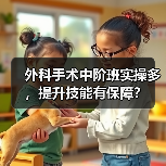 外科手术中阶班实操多,提升技能有保障?(图4) 外科手术中阶班实操多,提升技能有保障?(图4)