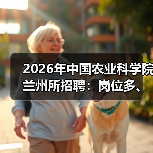 2026年中国农业科学院兰州所招聘:岗位多、机会大,应届生&社会人才速看!(图3) 2026年中国农业科学院兰州所招聘:岗位多、机会大,应届生&社会人才速看!(图3)