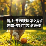 腿上结疤硬块怎么治?药膏选对了效果更佳(图2) 腿上结疤硬块怎么治?药膏选对了效果更佳(图2)