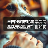 三四线城市也能享受高品质宠物医疗?他如何破局(图2) 三四线城市也能享受高品质宠物医疗?他如何破局(图2)