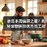 谁是本周瑞辰之星？揭秘宠物医院优秀员工故事