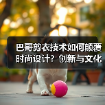巴哥剪衣技术如何颠覆时尚设计？创新与文化的完美融合(图2)