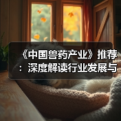 《中国兽药产业》推荐:深度解读行业发展与技术创新(图3) 《中国兽药产业》推荐:深度解读行业发展与技术创新(图3)