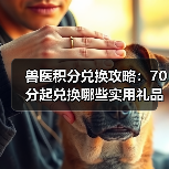 兽医积分兑换攻略：70分起兑换哪些实用礼品？