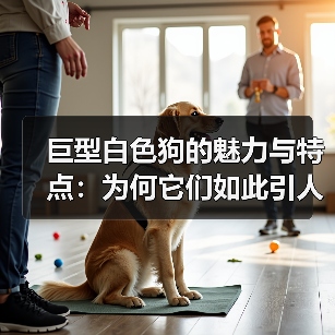 巨型白色狗的魅力与特点:为何它们如此引人注目?(图4) 巨型白色狗的魅力与特点:为何它们如此引人注目?(图4)