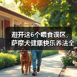 避开这6个喂食误区,萨摩犬健康快乐养法全解析(图2) 避开这6个喂食误区,萨摩犬健康快乐养法全解析(图2)