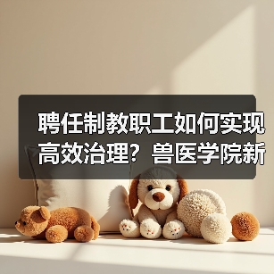 聘任制教职工如何实现高效治理？兽医学院新举措引关注