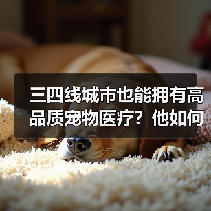 三四线城市也能拥有高品质宠物医疗？他如何打破行业壁垒？