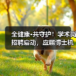 全健康·共守护!学术岗招聘启动,应届博士机会来了(图3) 全健康·共守护!学术岗招聘启动,应届博士机会来了(图3)