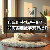 我院斩获 我院斩获标杆作品,如何实现数字素养提升?(图3)