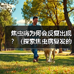 焦虫病为何会反复出现?(探索焦虫病复发的原因及预防措施)(图4) 焦虫病为何会反复出现?(探索焦虫病复发的原因及预防措施)(图4)