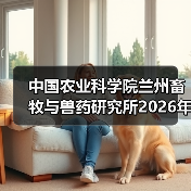 中国农业科学院兰州畜牧与兽药研究所2026年度招聘公示(图2) 中国农业科学院兰州畜牧与兽药研究所2026年度招聘公示(图2)