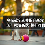 高校数字素养提升新突破!我院斩获 高校数字素养提升新突破!我院斩获标杆作品荣誉(图2)