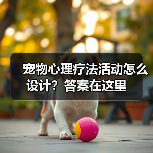 宠物心理疗法活动怎么设计？答案在这里(图3)