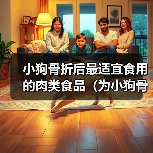小狗骨折后最适宜食用的肉类食品(为小狗骨折康复提供全面的营养支持)(图2) 小狗骨折后最适宜食用的肉类食品(为小狗骨折康复提供全面的营养支持)(图2)