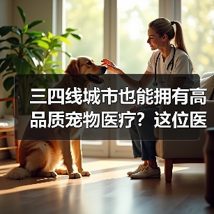 三四线城市也能拥有高品质宠物医疗?这位医生的破局之路(图2) 三四线城市也能拥有高品质宠物医疗?这位医生的破局之路(图2)