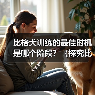 比格犬训练的最佳时机是哪个阶段？（探究比格犬训练的黄金时期）